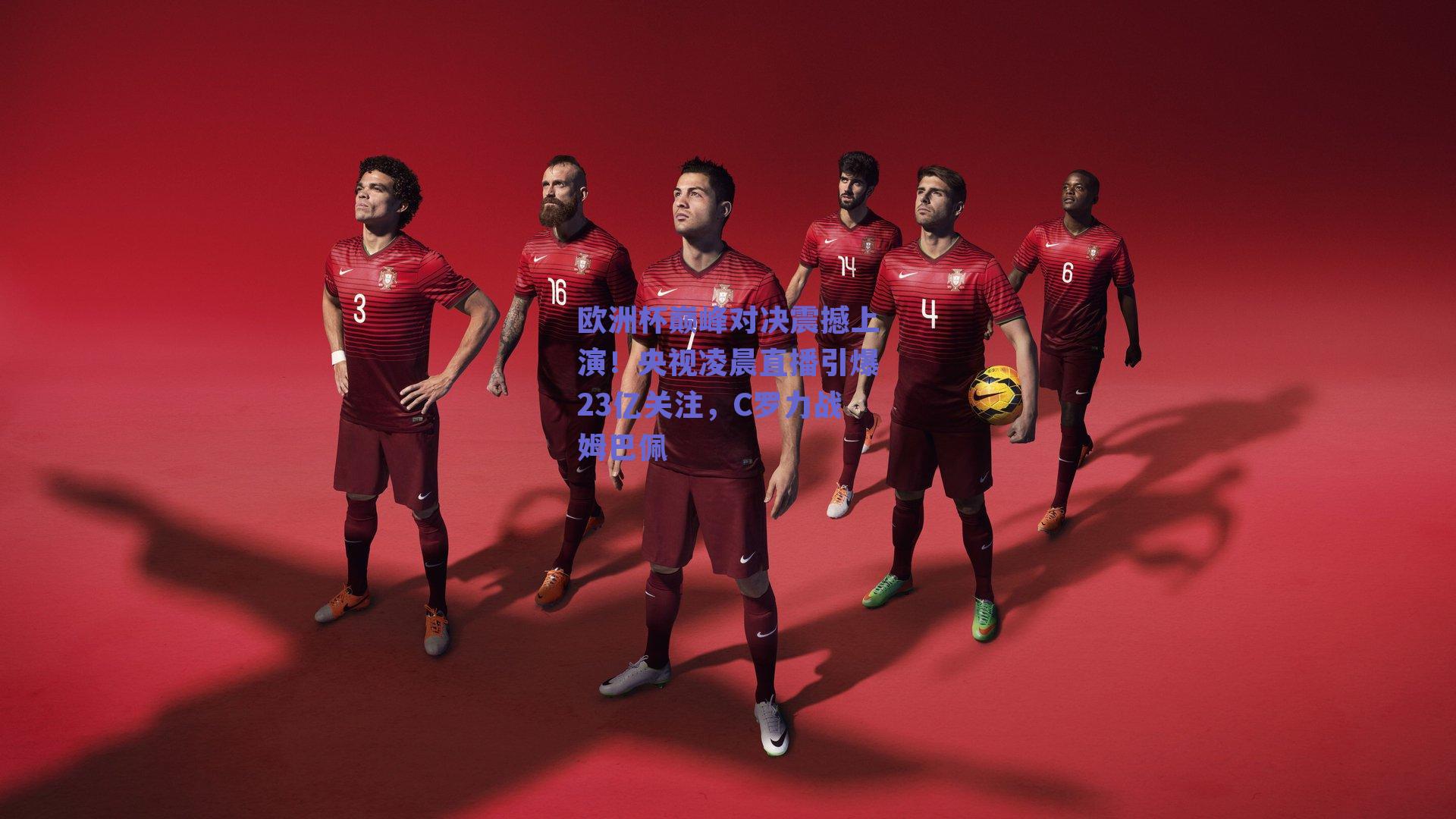 欧洲杯巅峰对决震撼上演!央视凌晨直播引爆23亿关注,C罗力战姆巴佩