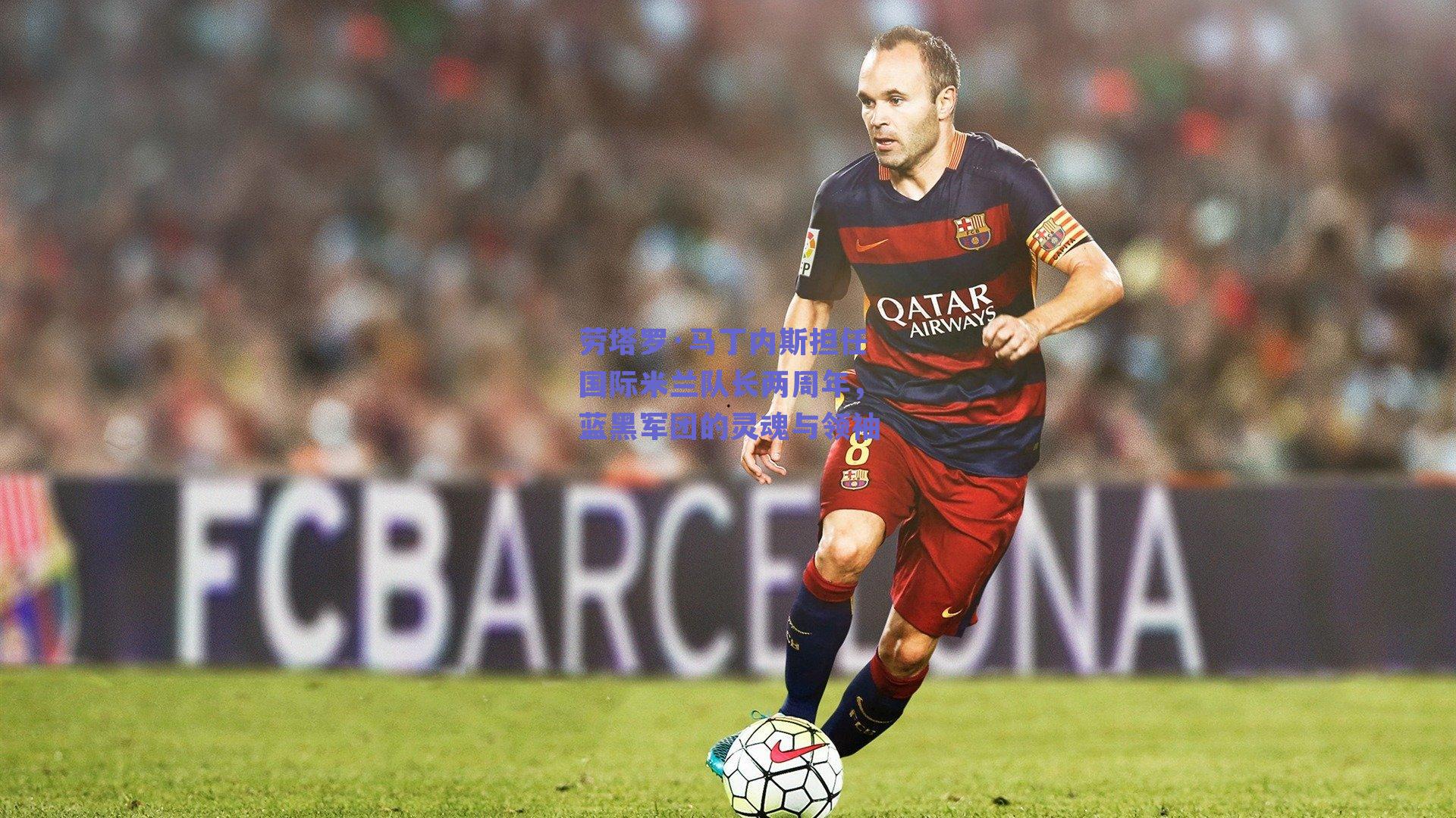 劳塔罗·马丁内斯担任国际米兰队长两周年，蓝黑军团的灵魂与领袖