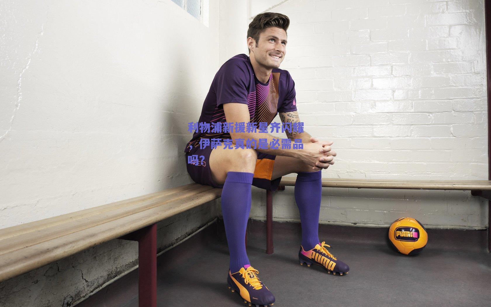 利物浦新援新星齐闪耀,伊萨克真的是必需品吗?