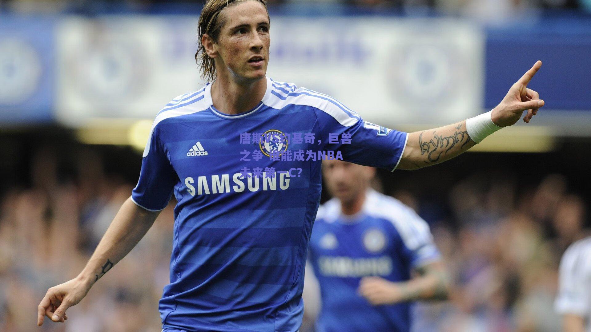 唐斯VS约基奇，巨兽之争 谁能成为NBA未来第一C？