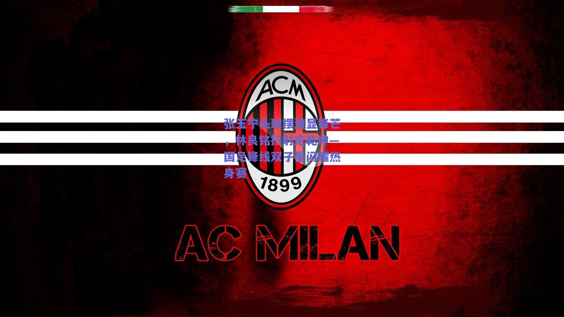 张玉宁头球摆渡显锋芒,林良铭扫射定乾坤—国足锋线双子星闪耀热身赛