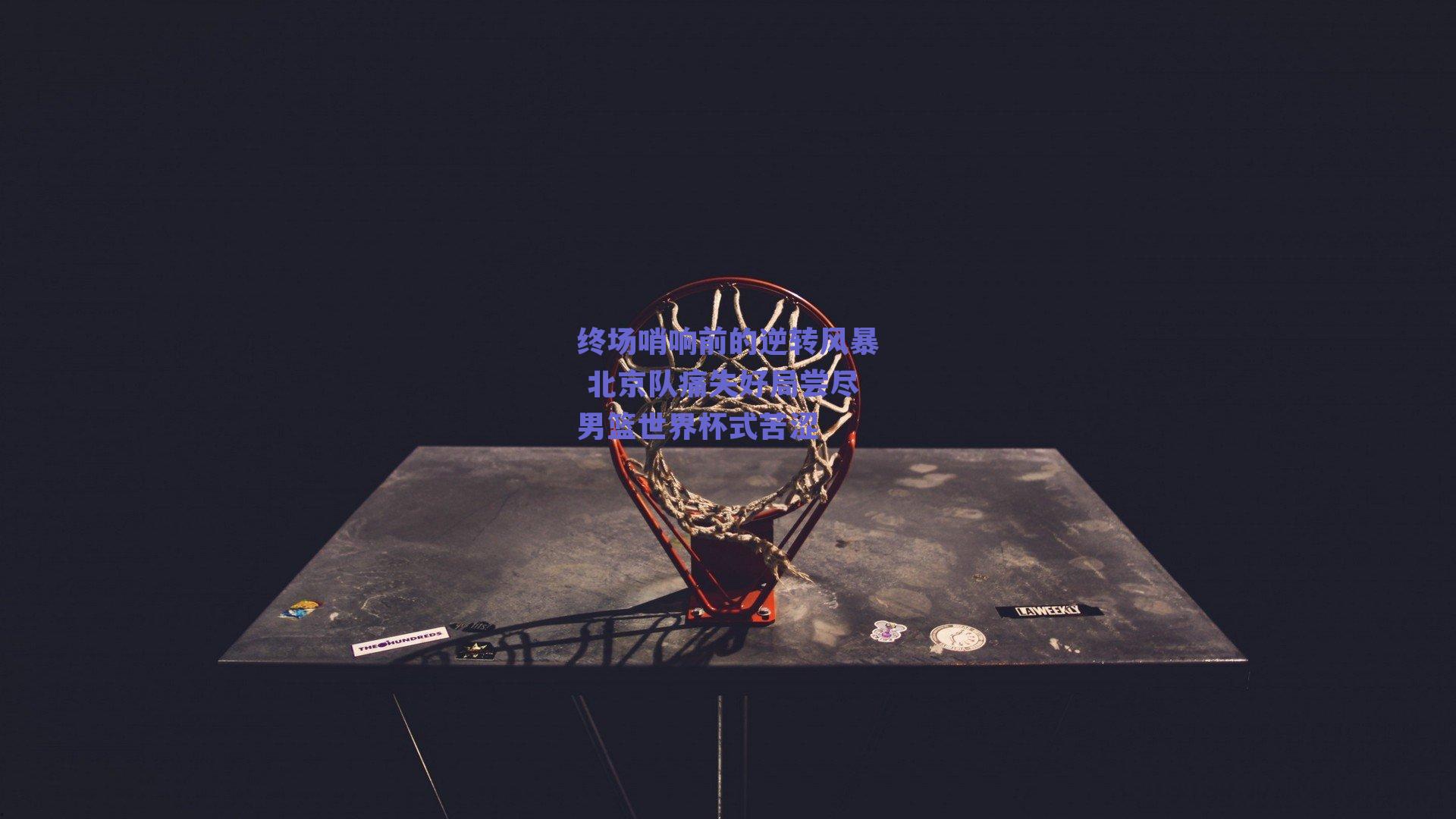 终场哨响前的逆转风暴 北京队痛失好局尝尽男篮世界杯式苦涩